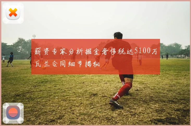 薪资专家分析掘金奢侈税达5100万瓦兰合同细节揭秘